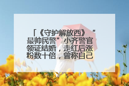 《守护解放西》“最帅民警”小齐警官领证结婚，走红后涨粉数十倍，曾称自己只是普通人