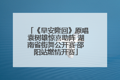 《早安隆回》原唱袁树雄惊喜助阵 湖南省街舞公开赛·邵阳站燃情开赛