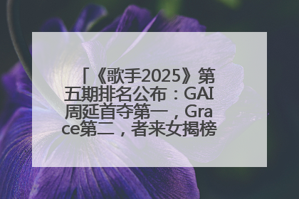 《歌手2025》第五期排名公布：GAI周延首夺第一，Grace第二，者来女揭榜成功，卫兰被淘汰