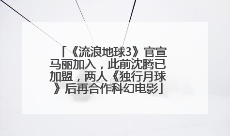《流浪地球3》官宣马丽加入，此前沈腾已加盟，两人《独行月球》后再合作科幻电影
