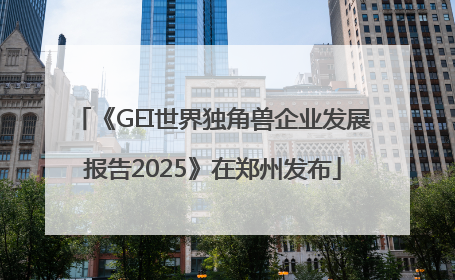 《GEI世界独角兽企业发展报告2025》在郑州发布
