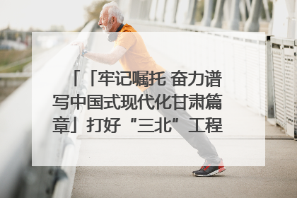 「牢记嘱托 奋力谱写中国式现代化甘肃篇章」打好“三北”工程攻坚战 筑牢国家西部生态安全屏障