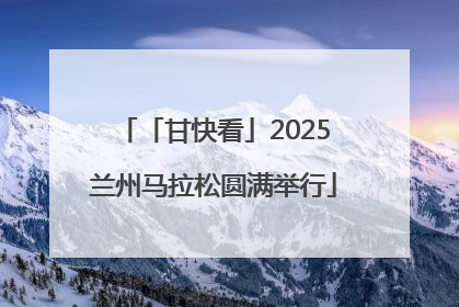 「甘快看」2025兰州马拉松圆满举行