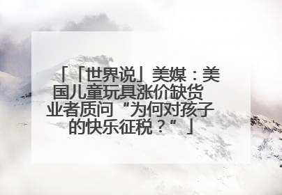 「世界说」美媒：美国儿童玩具涨价缺货 业者质问“为何对孩子的快乐征税？”