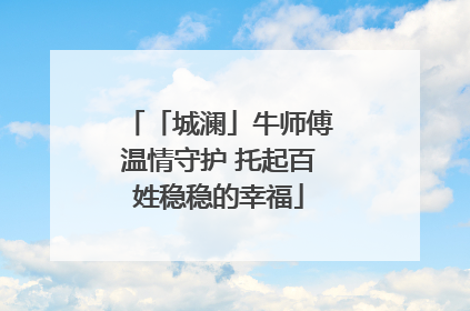 「城澜」牛师傅温情守护 托起百姓稳稳的幸福