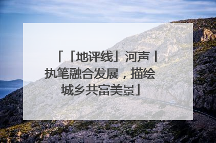「地评线」河声丨执笔融合发展，描绘城乡共富美景