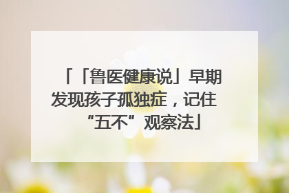 「鲁医健康说」早期发现孩子孤独症，记住“五不”观察法
