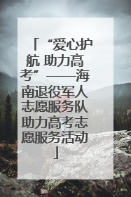 “爱心护航 助力高考”——海南退役军人志愿服务队助力高考志愿服务活动