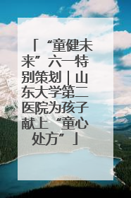 “童健未来”六一特别策划｜山东大学第二医院为孩子献上“童心处方”