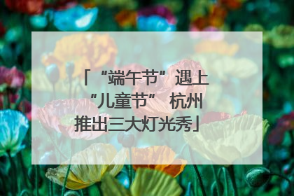 “端午节”遇上“儿童节” 杭州推出三大灯光秀