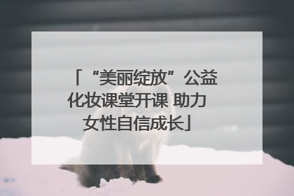 “美丽绽放”公益化妆课堂开课 助力女性自信成长