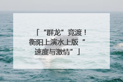 “群龙”竞渡！衡阳上演水上版“速度与激情”