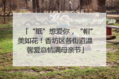 “纸”想爱你，“帽”美如花！香坊区各街道温馨爱意情满母亲节