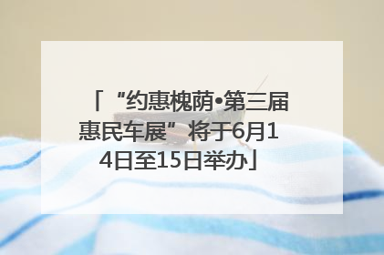 “约惠槐荫•第三届惠民车展”将于6月14日至15日举办