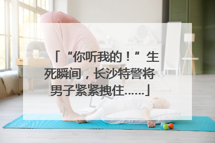“你听我的！”生死瞬间，长沙特警将男子紧紧拽住……