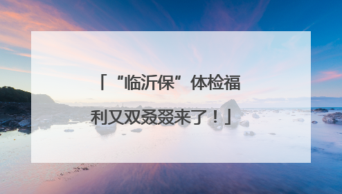 “临沂保”体检福利又双叒叕来了！