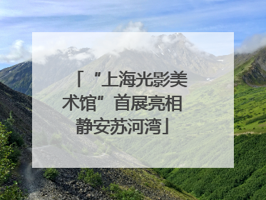 “上海光影美术馆”首展亮相静安苏河湾