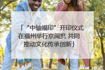 “中轴福印”开印仪式在福州举行京闽携 共同推动文化传承创新