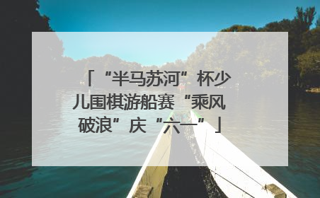 “半马苏河”杯少儿围棋游船赛“乘风破浪”庆“六一”