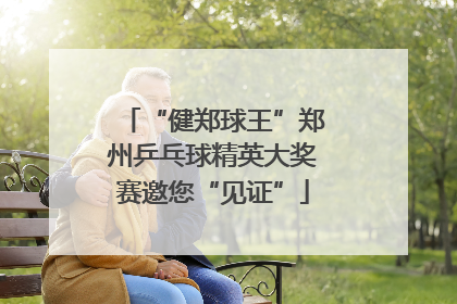 “健郑球王”郑州乒乓球精英大奖赛邀您“见证”