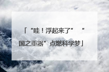 “哇！浮起来了” “国之重器”点燃科学梦