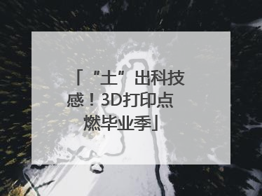 “土”出科技感！3D打印点燃毕业季