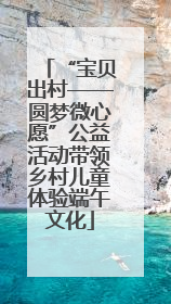 “宝贝出村——圆梦微心愿”公益活动带领乡村儿童体验端午文化