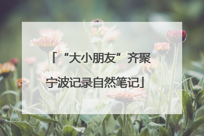 “大小朋友”齐聚宁波记录自然笔记