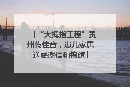“大拇指工程”贵州传佳音，患儿家属送感谢信和锦旗