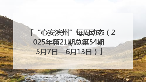 “心安滨州”每周动态（2025年第21期总第54期5月7日—6月13日）