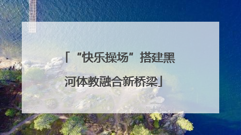 “快乐操场”搭建黑河体教融合新桥梁
