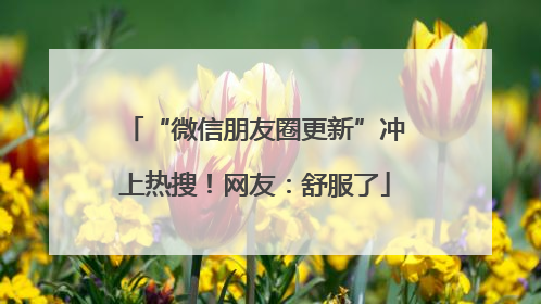 “微信朋友圈更新”冲上热搜！网友：舒服了