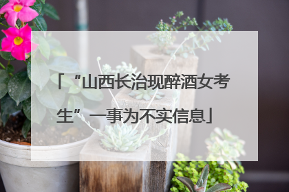 “山西长治现醉酒女考生”一事为不实信息