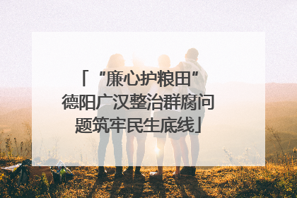“廉心护粮田” 德阳广汉整治群腐问题筑牢民生底线