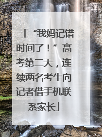 “我妈记错时间了！”高考第二天，连续两名考生向记者借手机联系家长