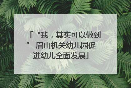 “我，其实可以做到” 眉山机关幼儿园促进幼儿全面发展