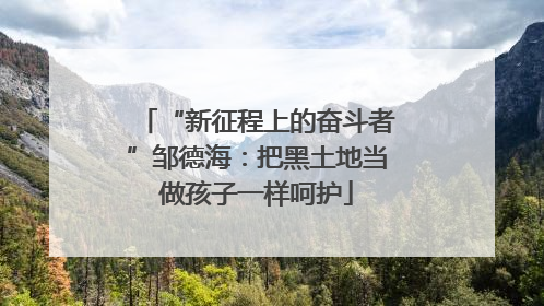 “新征程上的奋斗者”邹德海：把黑土地当做孩子一样呵护