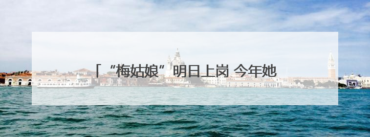 “梅姑娘”明日上岗 今年她可能“出镜”少但“戏份”重