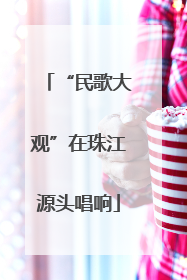 “民歌大观”在珠江源头唱响