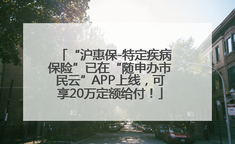 “沪惠保-特定疾病保险”已在“随申办市民云”APP上线，可享20万定额给付！