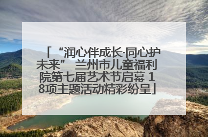 “润心伴成长·同心护未来” 兰州市儿童福利院第七届艺术节启幕 18项主题活动精彩纷呈