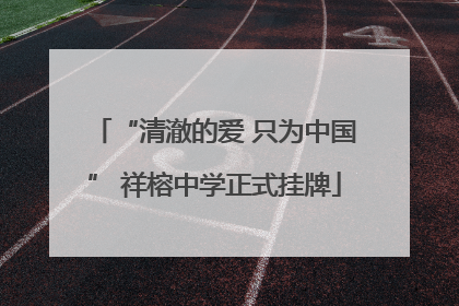 “清澈的爱 只为中国” 祥榕中学正式挂牌