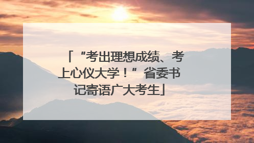 “考出理想成绩、考上心仪大学！”省委书记寄语广大考生