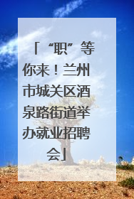 “职”等你来！兰州市城关区酒泉路街道举办就业招聘会