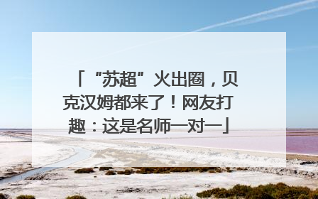 “苏超”火出圈，贝克汉姆都来了！网友打趣：这是名师一对一