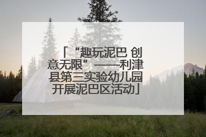 “趣玩泥巴 创意无限”——利津县第三实验幼儿园开展泥巴区活动
