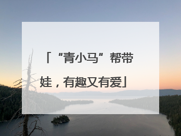 “青小马”帮带娃，有趣又有爱
