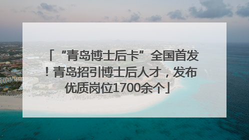 “青岛博士后卡”全国首发！青岛招引博士后人才，发布优质岗位1700余个