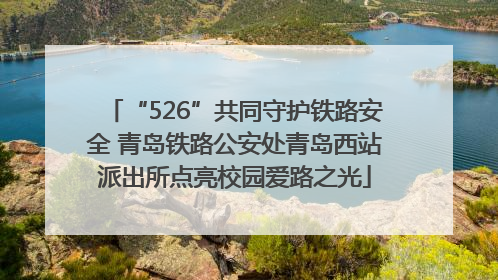 “526”共同守护铁路安全 青岛铁路公安处青岛西站派出所点亮校园爱路之光