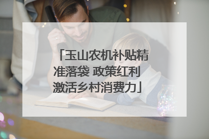 玉山农机补贴精准落袋 政策红利激活乡村消费力